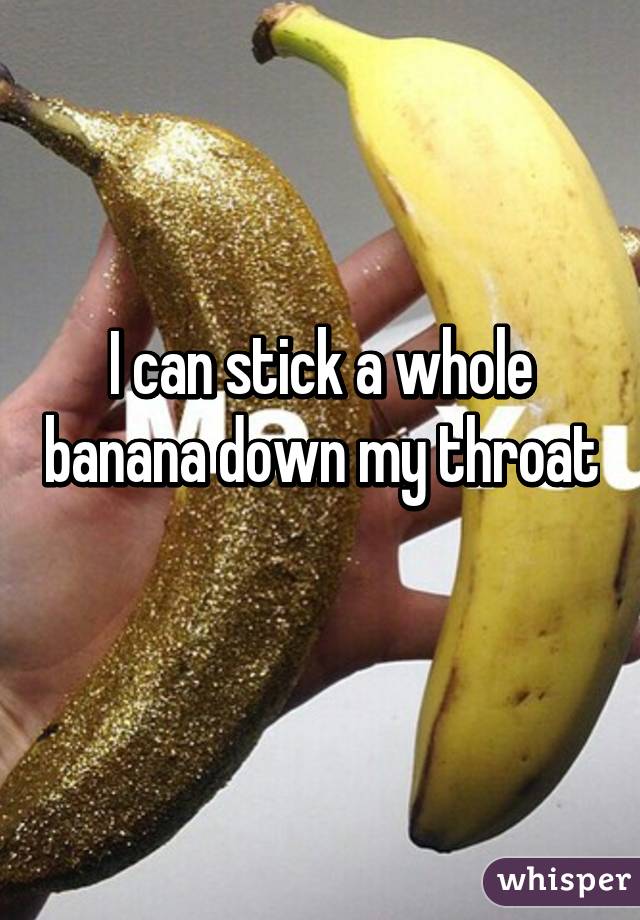 I can stick a whole banana down my throat 