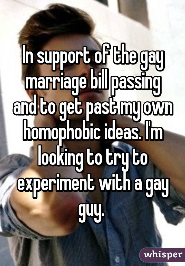 In support of the gay marriage bill passing and to get past my own homophobic ideas. I'm looking to try to experiment with a gay guy. 