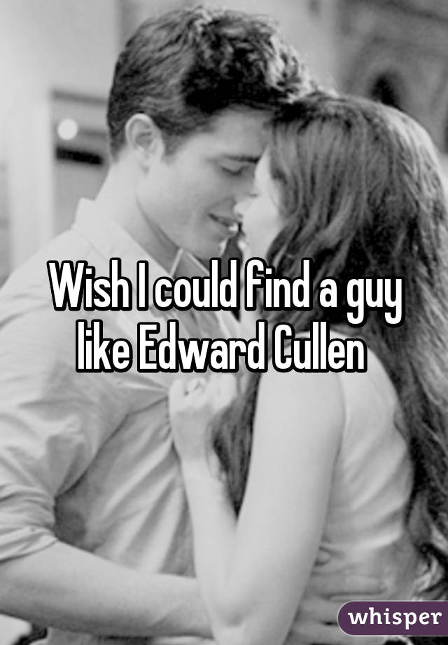 Wish I could find a guy like Edward Cullen 