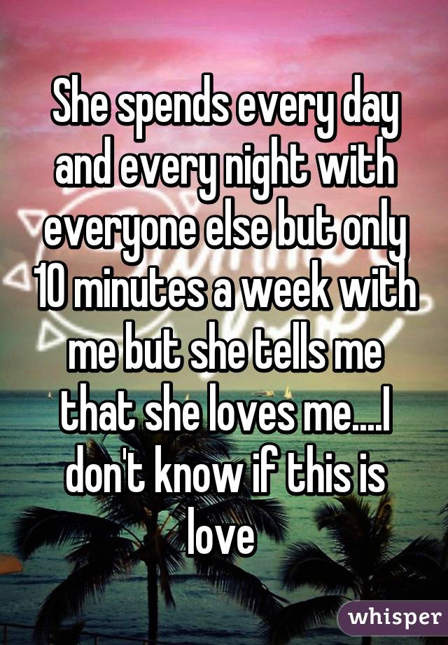 She spends every day and every night with everyone else but only 10 minutes a week with me but she tells me that she loves me....I don't know if this is love 