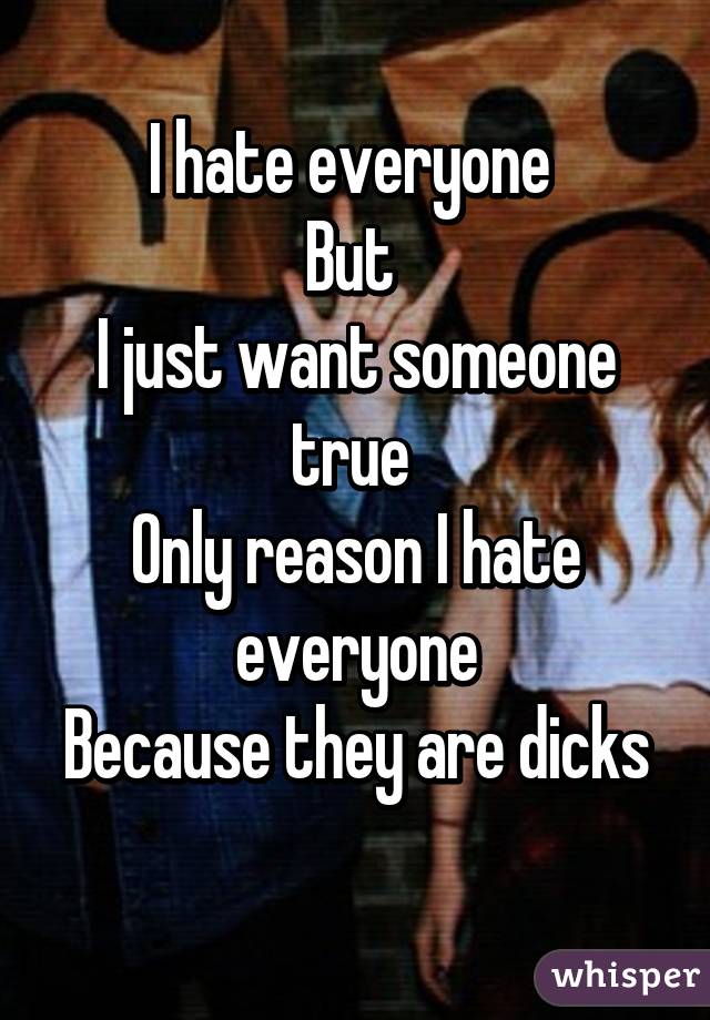 I hate everyone 
But 
I just want someone true 
Only reason I hate everyone
Because they are dicks 