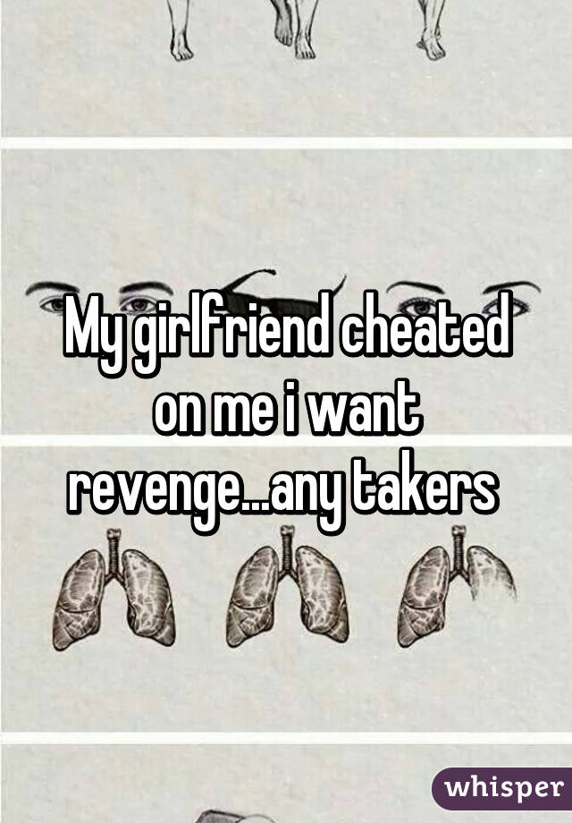 My girlfriend cheated on me i want revenge...any takers 