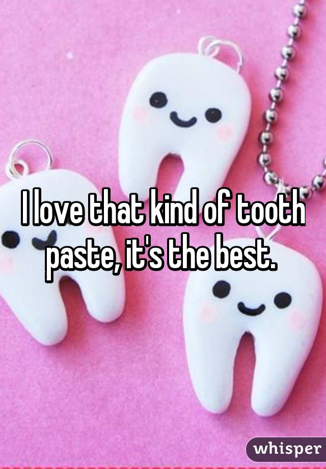 I love that kind of tooth paste, it's the best. 