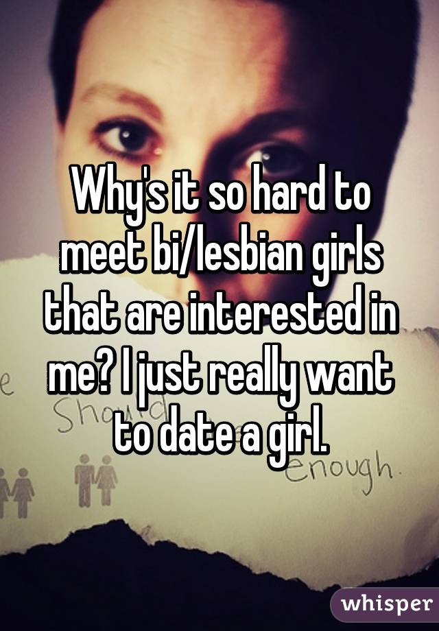Why's it so hard to meet bi/lesbian girls that are interested in me? I just really want to date a girl.