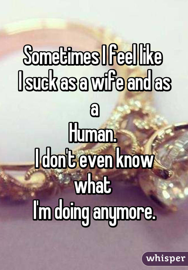Sometimes I feel like 
I suck as a wife and as a
Human. 
I don't even know what 
I'm doing anymore.