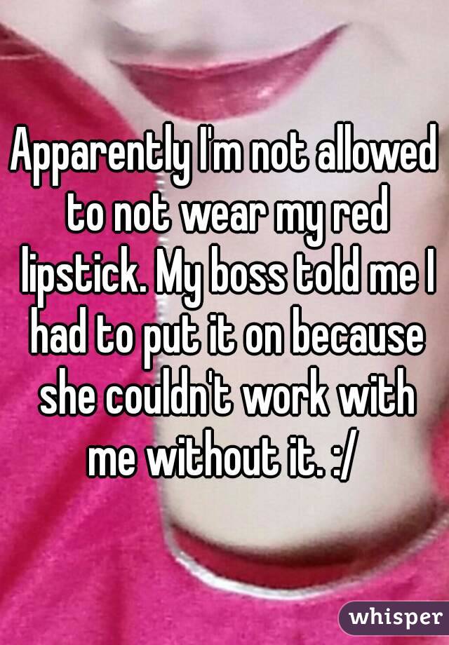 Apparently I'm not allowed to not wear my red lipstick. My boss told me I had to put it on because she couldn't work with me without it. :/ 