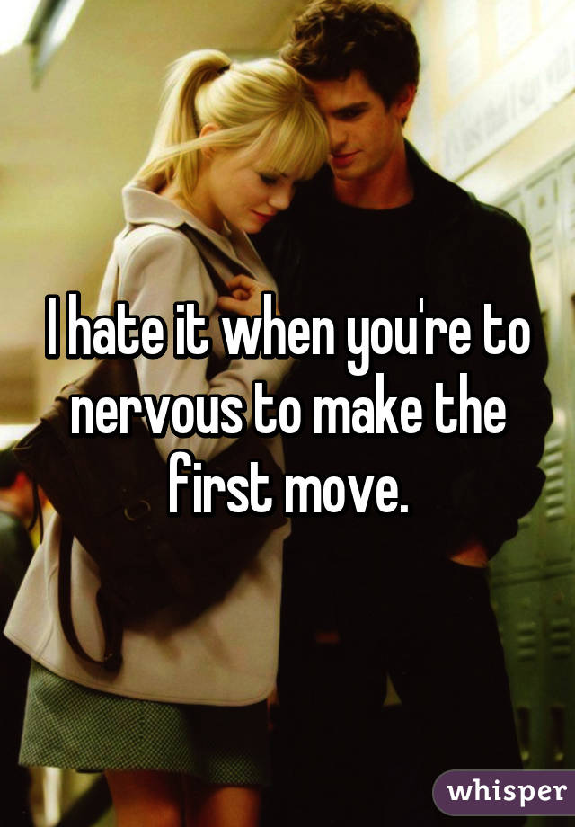 I hate it when you're to nervous to make the first move.