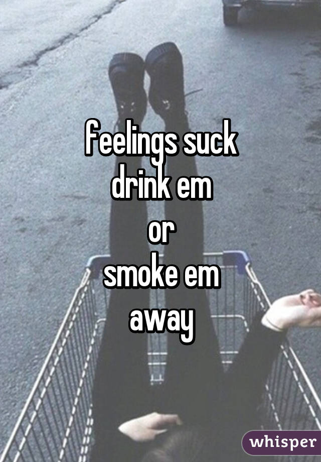 feelings suck
drink em
or
smoke em
away