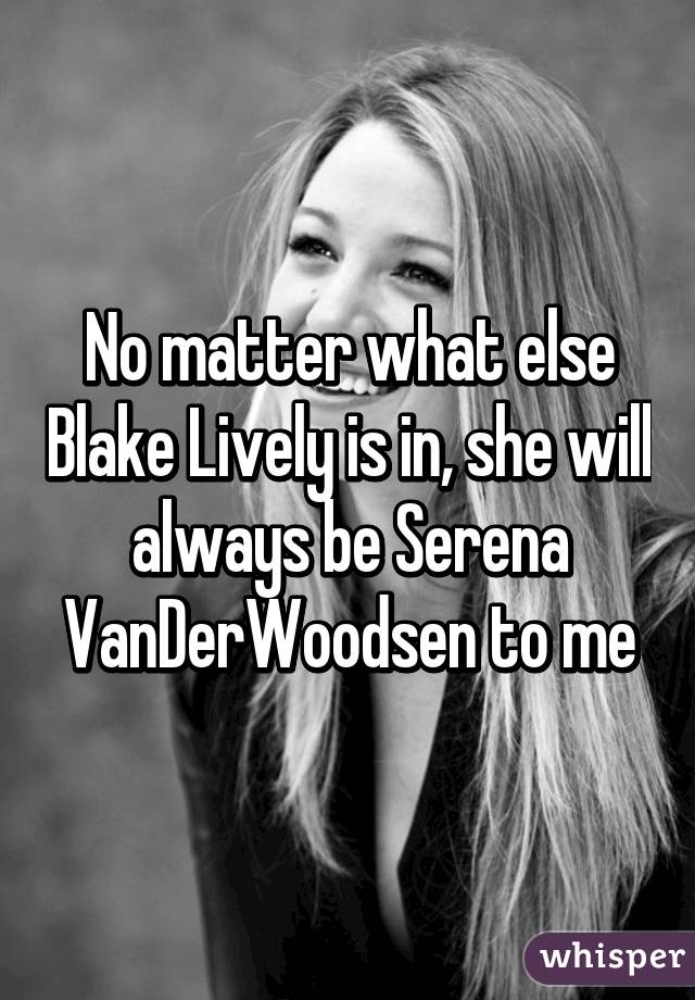 No matter what else Blake Lively is in, she will always be Serena VanDerWoodsen to me