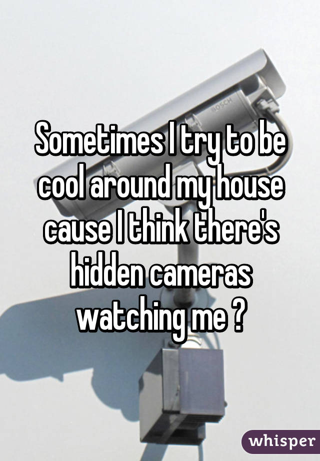 Sometimes I try to be cool around my house cause I think there's hidden cameras watching me 😖