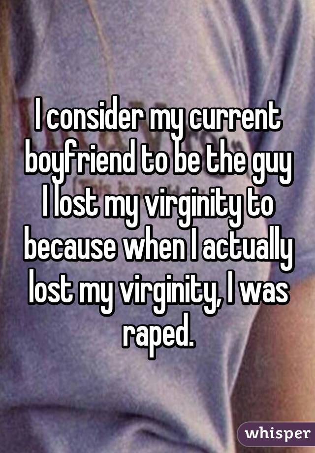 I consider my current boyfriend to be the guy I lost my virginity to because when I actually lost my virginity, I was raped.