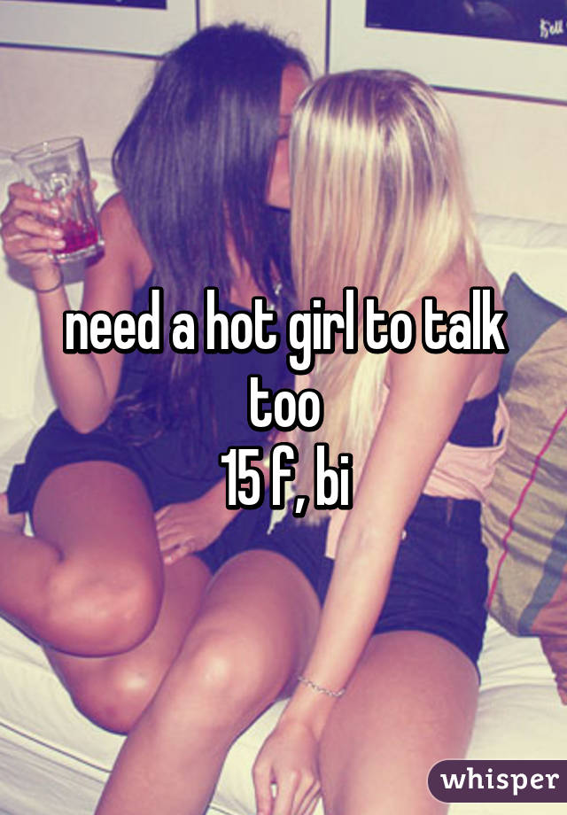 need a hot girl to talk too
15 f, bi