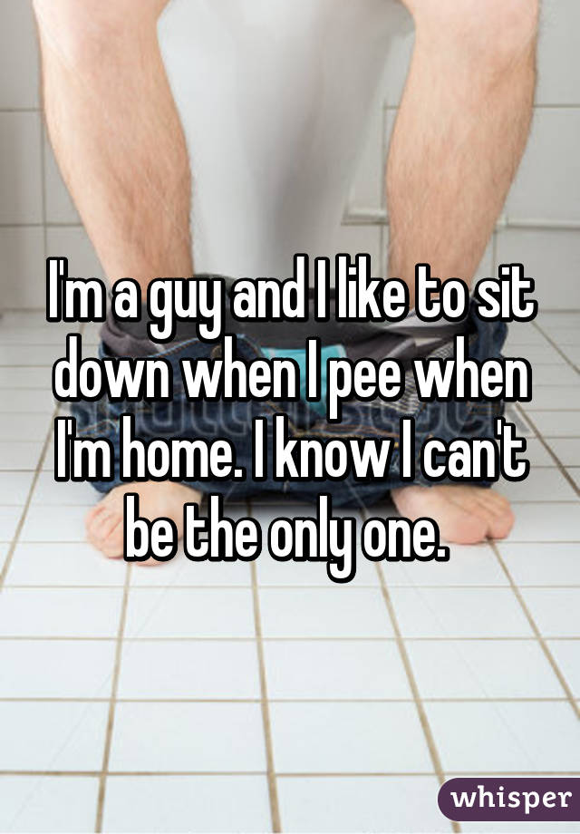 I'm a guy and I like to sit down when I pee when I'm home. I know I can't be the only one. 