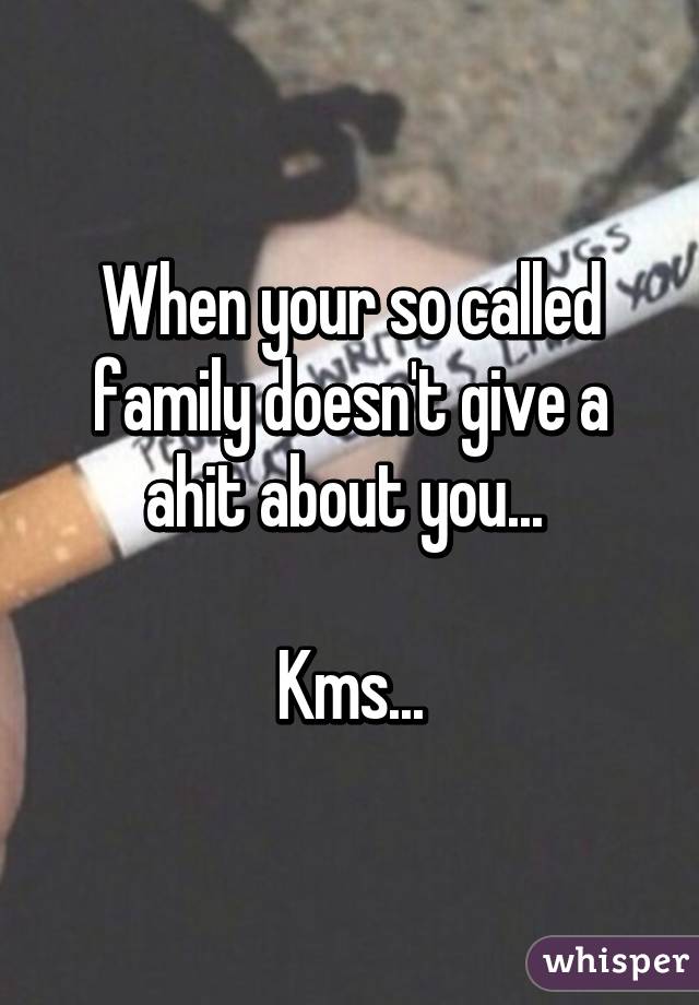 When your so called family doesn't give a ahit about you... 

Kms...