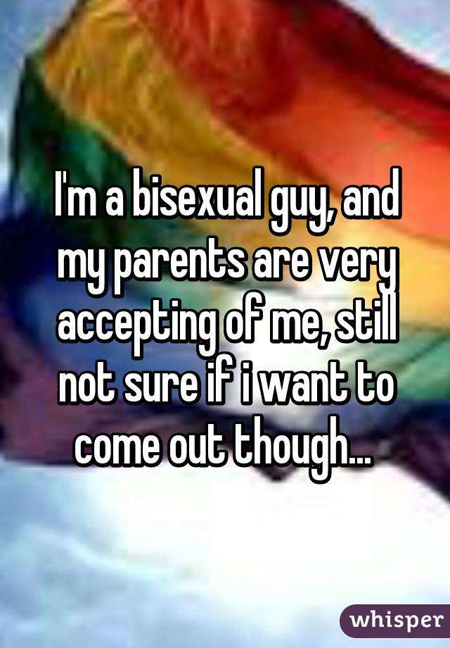 I'm a bisexual guy, and my parents are very accepting of me, still not sure if i want to come out though... 