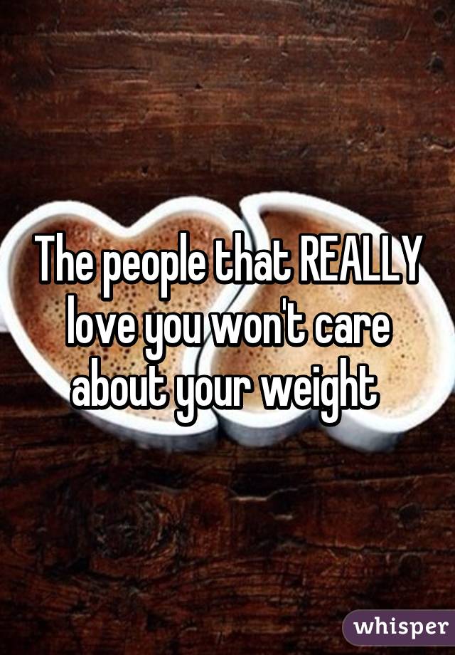 The people that REALLY love you won't care about your weight 