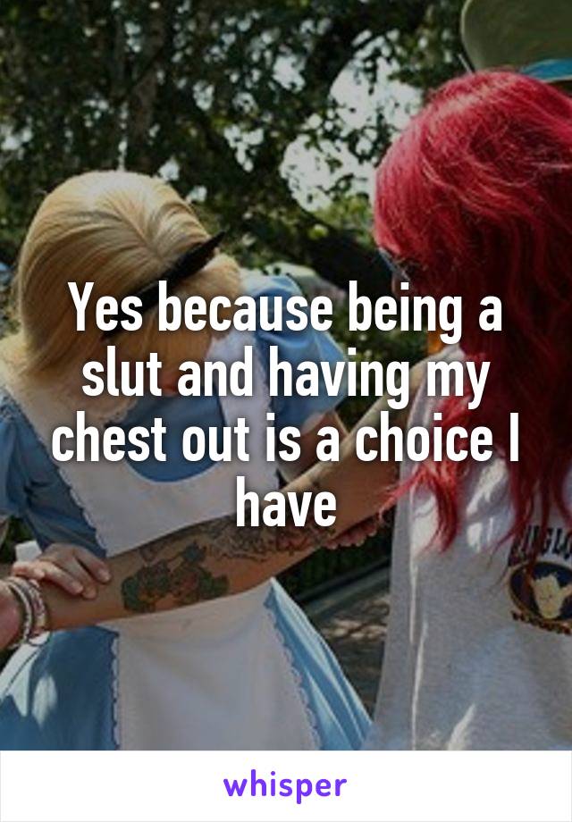 Yes because being a slut and having my chest out is a choice I have