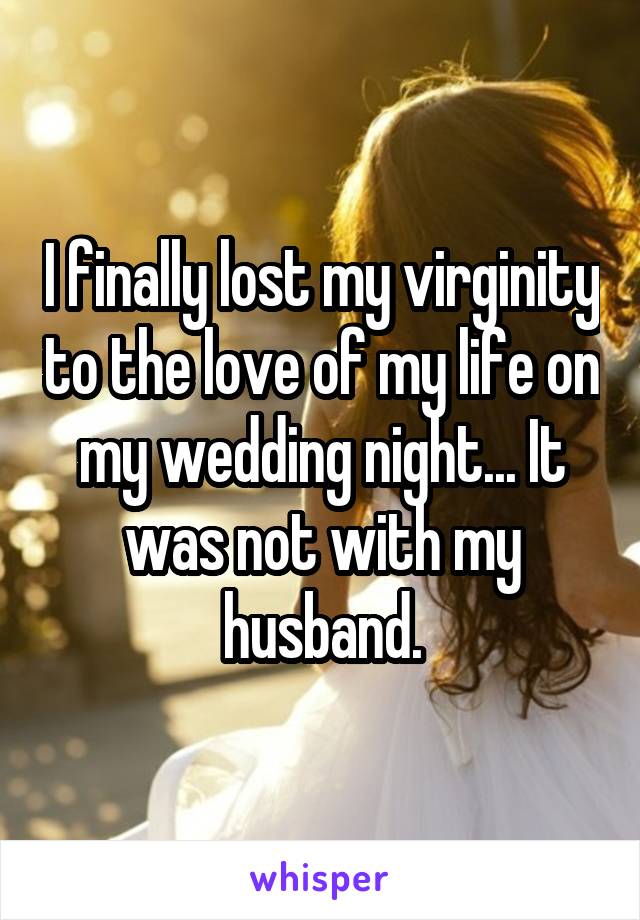I finally lost my virginity to the love of my life on my wedding night... It was not with my husband.