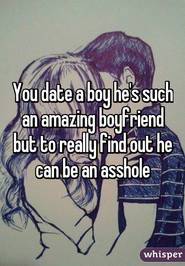 You date a boy he's such an amazing boyfriend but to really find out he can be an asshole