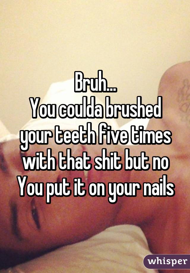 Bruh...
You coulda brushed your teeth five times with that shit but no
You put it on your nails