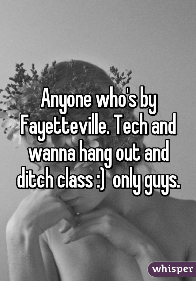 Anyone who's by Fayetteville. Tech and wanna hang out and ditch class :)  only guys.