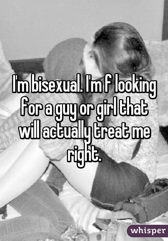 I'm bisexual. I'm f looking for a guy or girl that will actually treat me right.