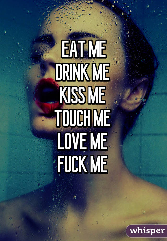 EAT ME
DRINK ME 
KISS ME 
TOUCH ME 
LOVE ME 
FUCK ME 
