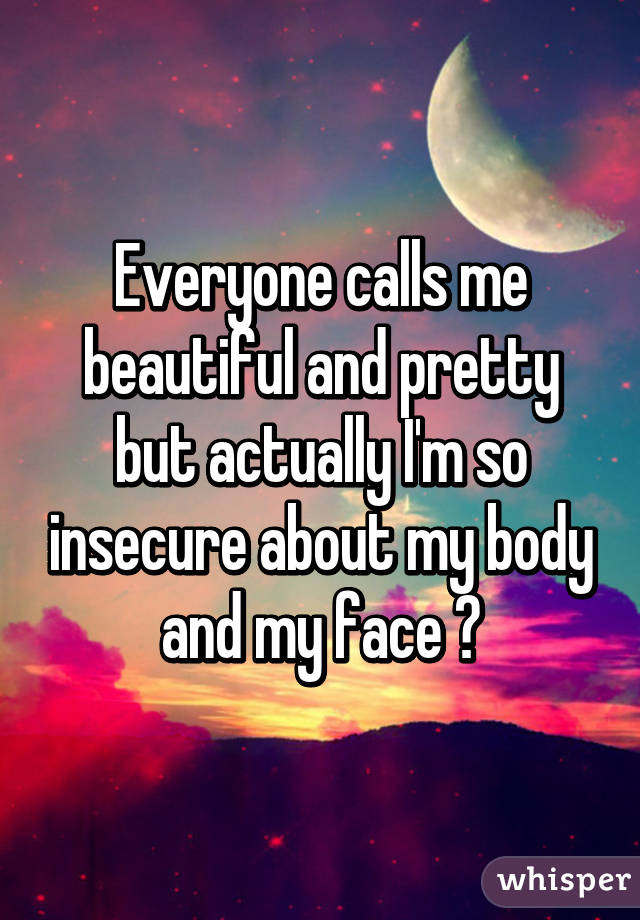Everyone calls me beautiful and pretty but actually I'm so insecure about my body and my face 😩