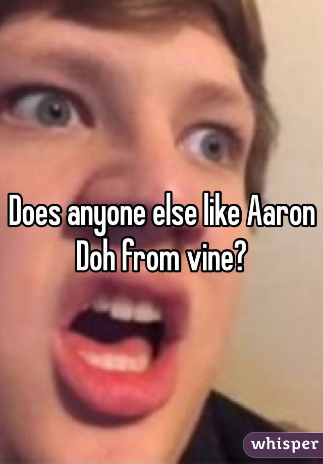 Does anyone else like Aaron Doh from vine?