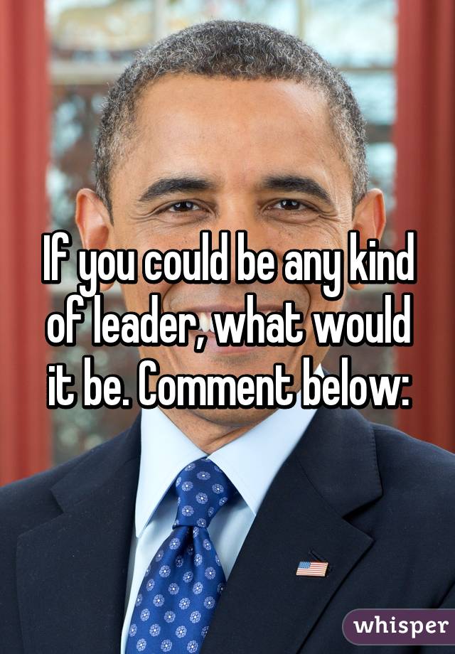 If you could be any kind of leader, what would it be. Comment below: