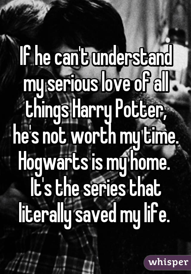 If he can't understand my serious love of all things Harry Potter, he's not worth my time.
Hogwarts is my home. 
It's the series that literally saved my life. 