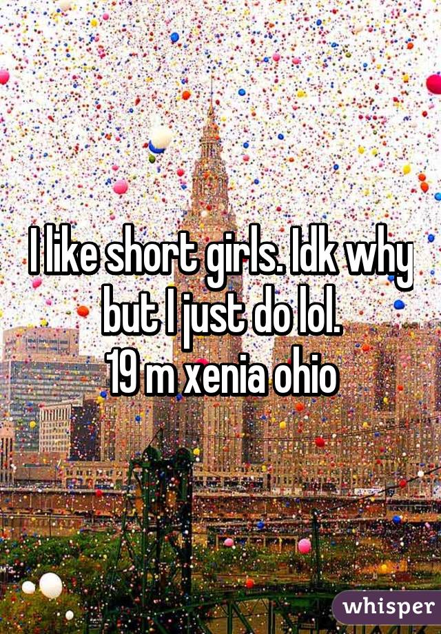 I like short girls. Idk why but I just do lol.
19 m xenia ohio