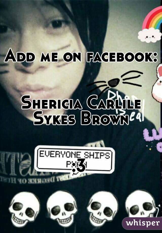 Add me on facebook:


Shericia Carlile Sykes Brown 


:3 