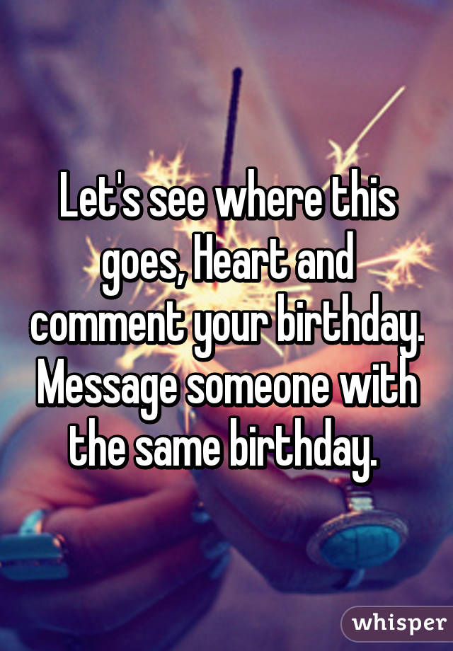 Let's see where this goes, Heart and comment your birthday. Message someone with the same birthday. 