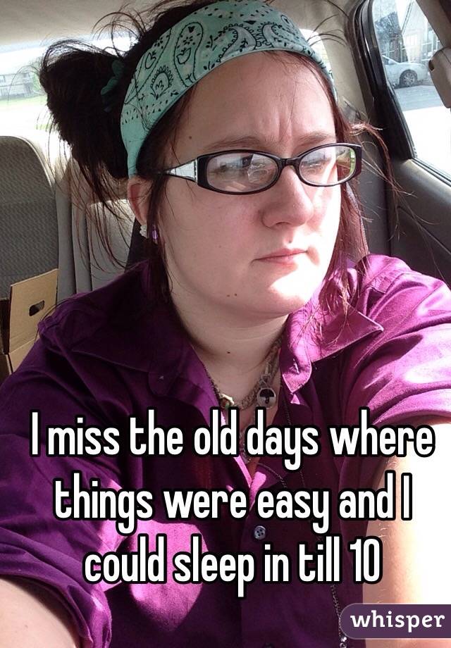 I miss the old days where things were easy and I could sleep in till 10