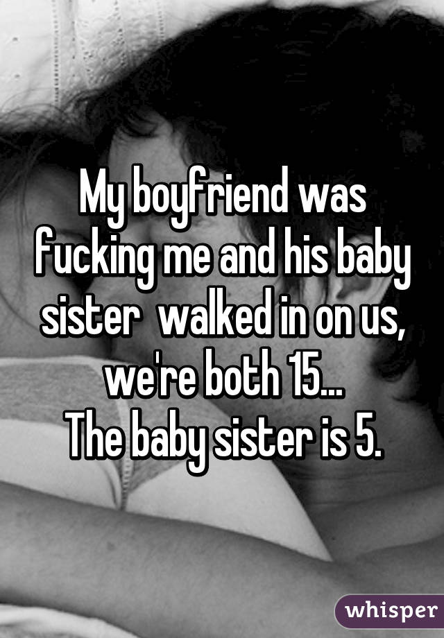 My boyfriend was fucking me and his baby sister  walked in on us, we're both 15...
The baby sister is 5.
