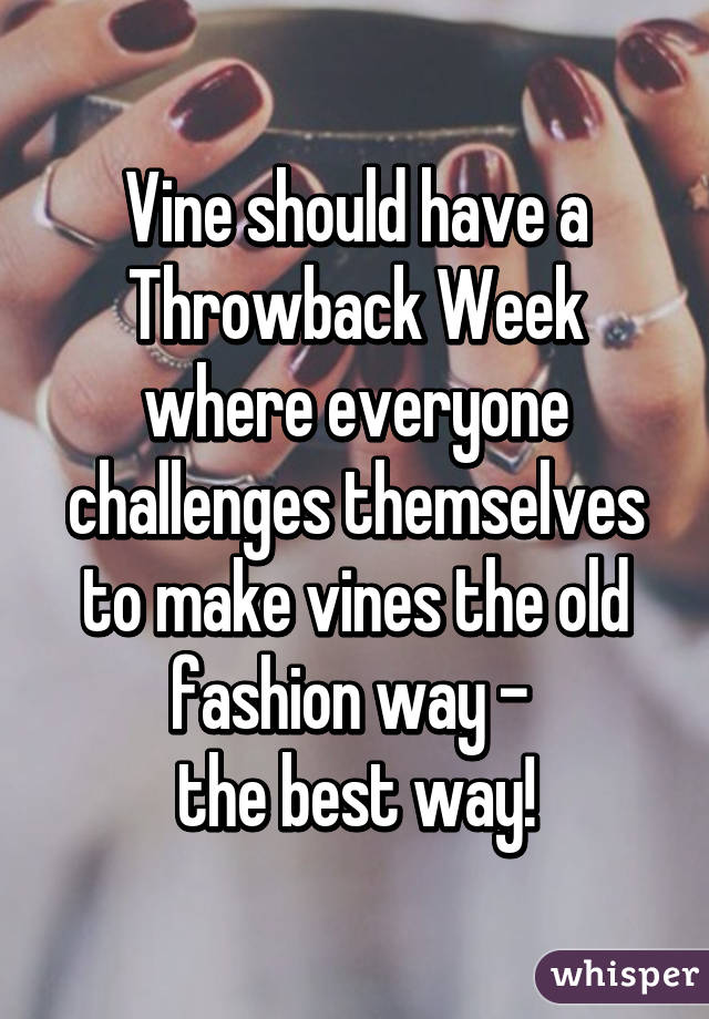 Vine should have a Throwback Week where everyone challenges themselves to make vines the old fashion way - 
the best way!