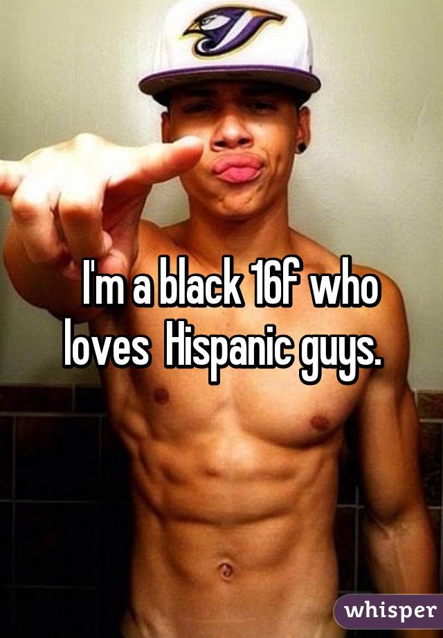   I'm a black 16f who loves  Hispanic guys.
