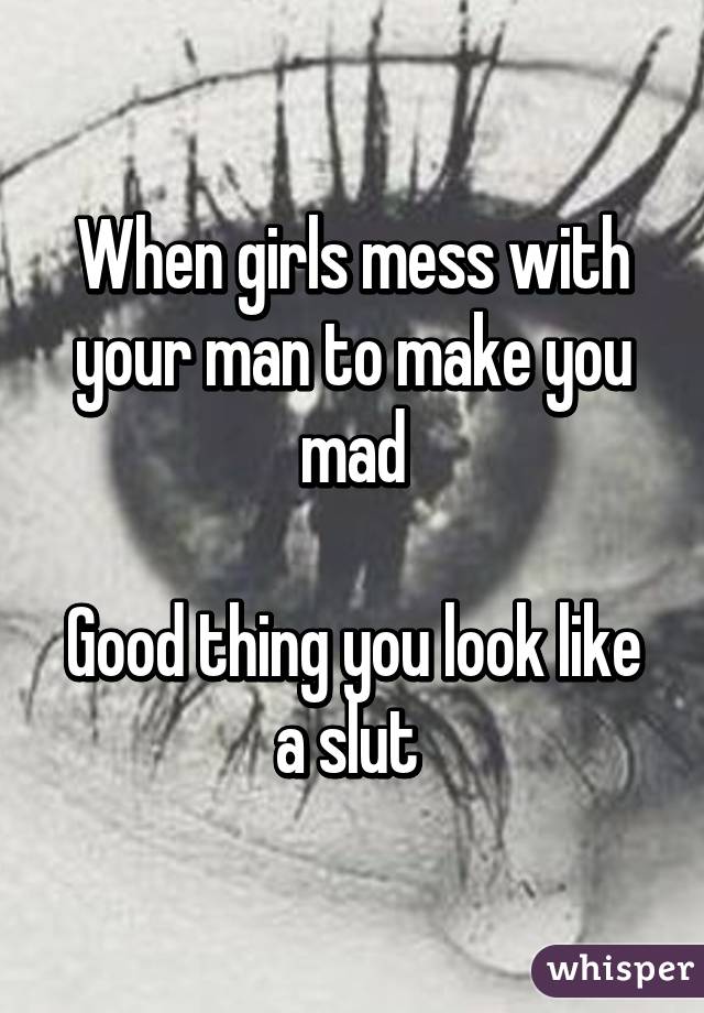 When girls mess with your man to make you mad

Good thing you look like a slut 