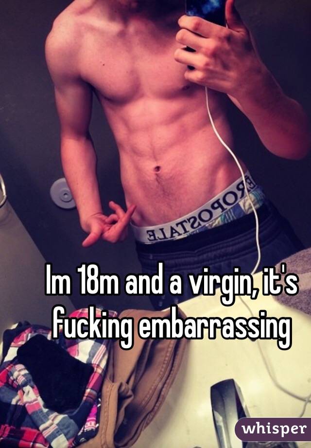 Im 18m and a virgin, it's fucking embarrassing 