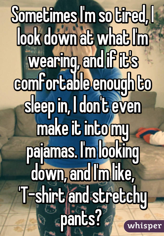 Sometimes I'm so tired, I look down at what I'm wearing, and if it's comfortable enough to sleep in, I don't even make it into my pajamas. I'm looking down, and I'm like, 'T-shirt and stretchy pants? 