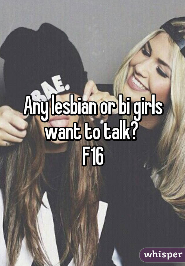 Any lesbian or bi girls want to talk? 
F16