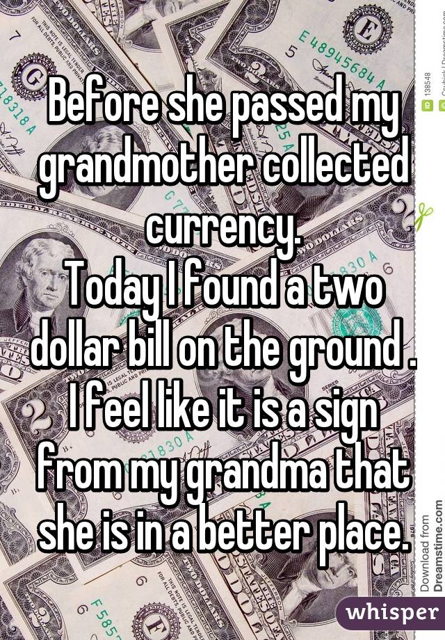 Before she passed my grandmother collected currency.
Today I found a two dollar bill on the ground . I feel like it is a sign from my grandma that she is in a better place.
