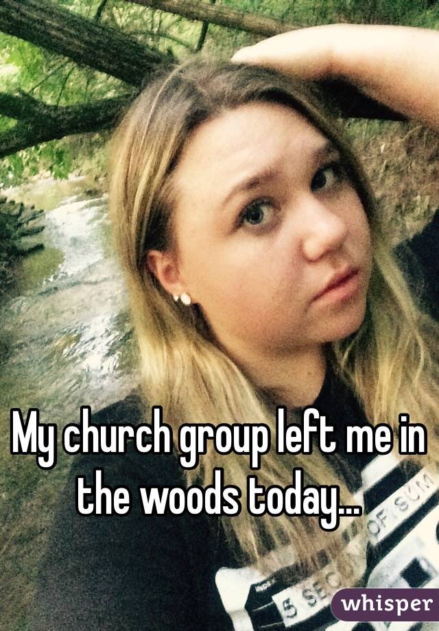 My church group left me in the woods today... 