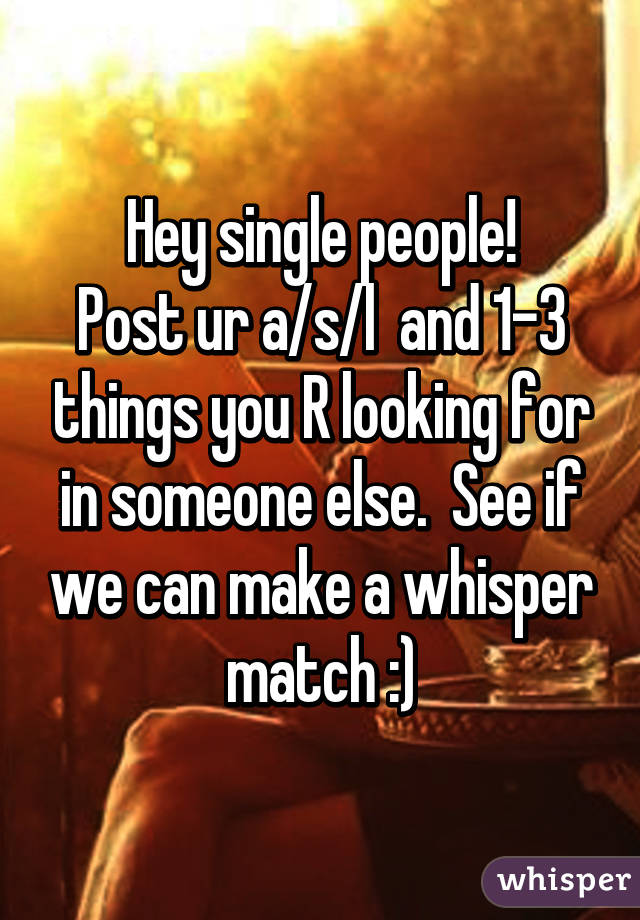 Hey single people!
Post ur a/s/l  and 1-3 things you R looking for in someone else.  See if we can make a whisper match :)