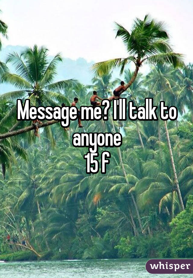 Message me? I'll talk to anyone
15 f