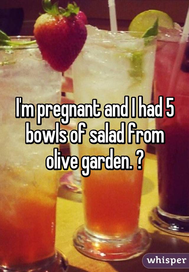 I'm pregnant and I had 5 bowls of salad from olive garden. 👌