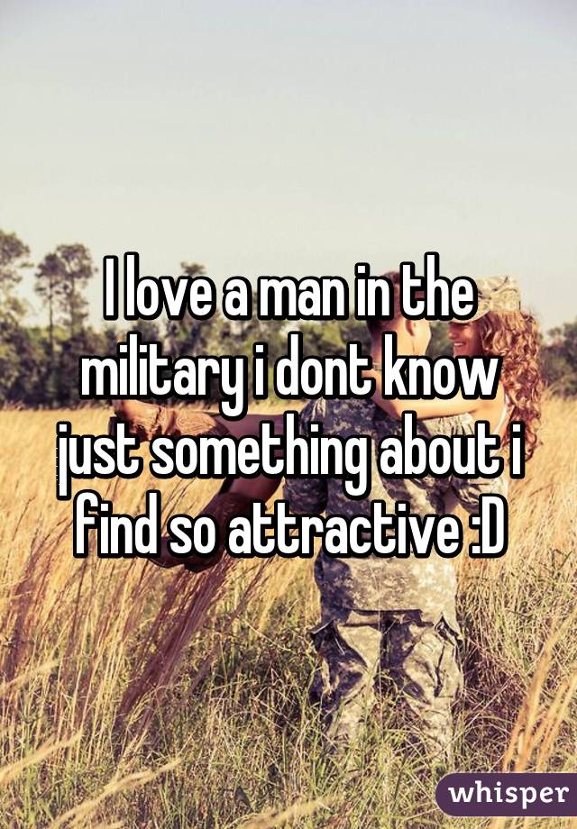 I love a man in the military i dont know just something about i find so attractive :D