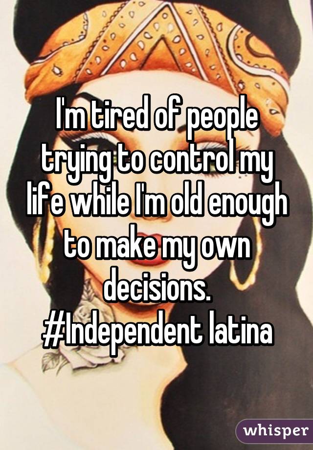 I'm tired of people trying to control my life while I'm old enough to make my own decisions. #Independent latina