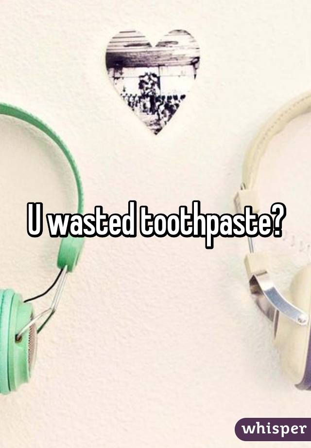 U wasted toothpaste?